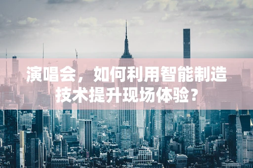 演唱会，如何利用智能制造技术提升现场体验？