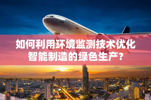 如何利用环境监测技术优化智能制造的绿色生产？
