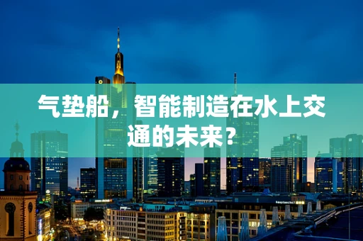 气垫船，智能制造在水上交通的未来？