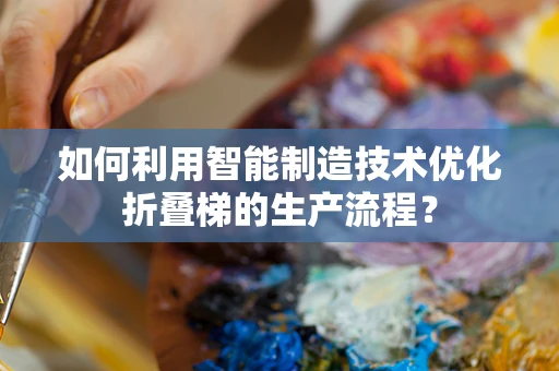 如何利用智能制造技术优化折叠梯的生产流程？