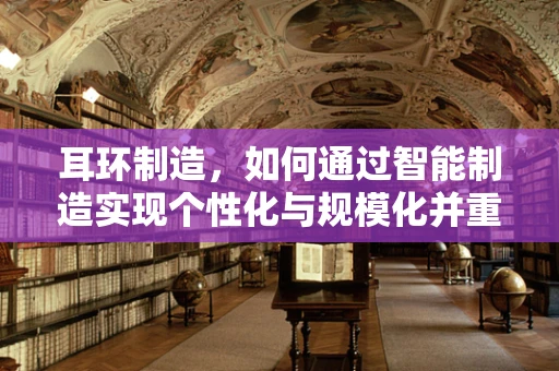 耳环制造，如何通过智能制造实现个性化与规模化并重？