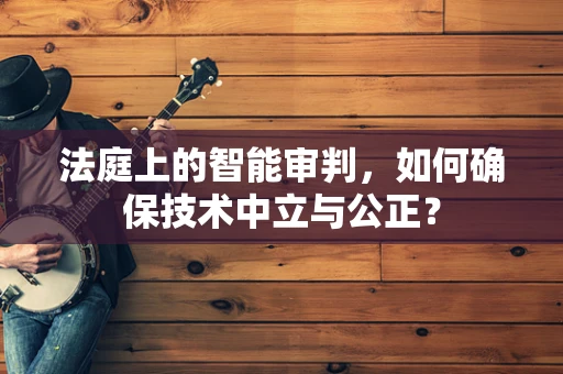 法庭上的智能审判，如何确保技术中立与公正？