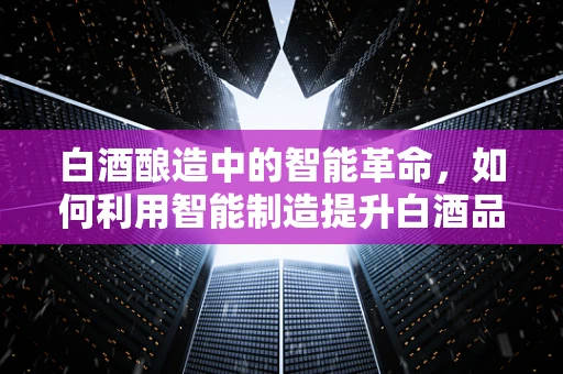 白酒酿造中的智能革命，如何利用智能制造提升白酒品质？