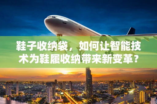 鞋子收纳袋，如何让智能技术为鞋履收纳带来新变革？