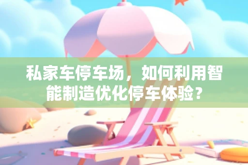 私家车停车场，如何利用智能制造优化停车体验？