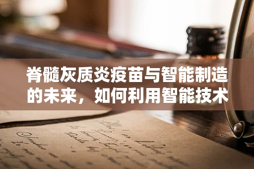 脊髓灰质炎疫苗与智能制造的未来，如何利用智能技术保障公共卫生安全？