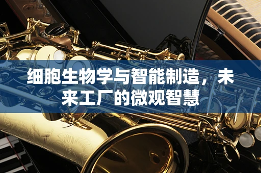 细胞生物学与智能制造，未来工厂的微观智慧