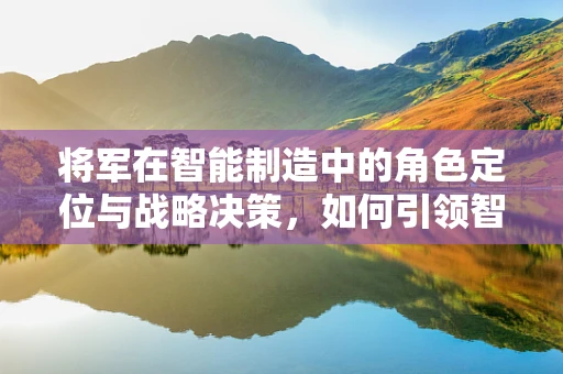 将军在智能制造中的角色定位与战略决策，如何引领智能工厂的‘智’胜之路？