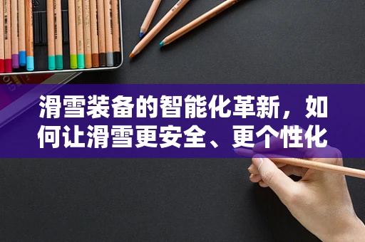 滑雪装备的智能化革新，如何让滑雪更安全、更个性化？
