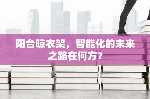 阳台晾衣架，智能化的未来之路在何方？