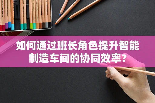如何通过班长角色提升智能制造车间的协同效率？