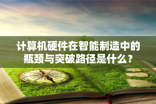 计算机硬件在智能制造中的瓶颈与突破路径是什么？