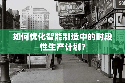 如何优化智能制造中的时段性生产计划？