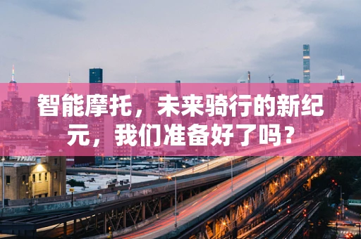 智能摩托，未来骑行的新纪元，我们准备好了吗？