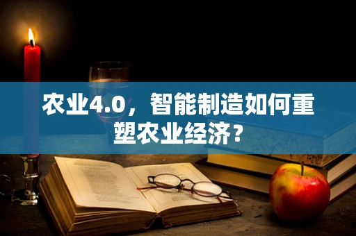 农业4.0，智能制造如何重塑农业经济？