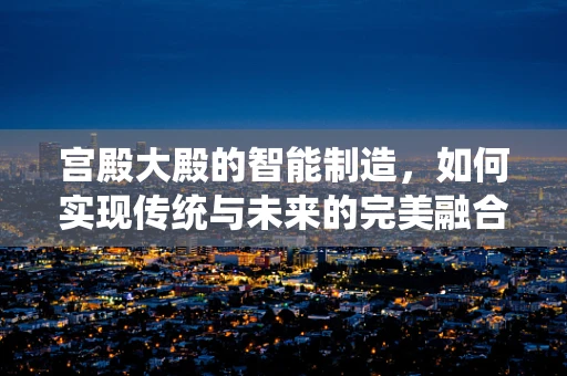 宫殿大殿的智能制造，如何实现传统与未来的完美融合？