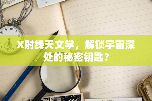 X射线天文学，解锁宇宙深处的秘密钥匙？