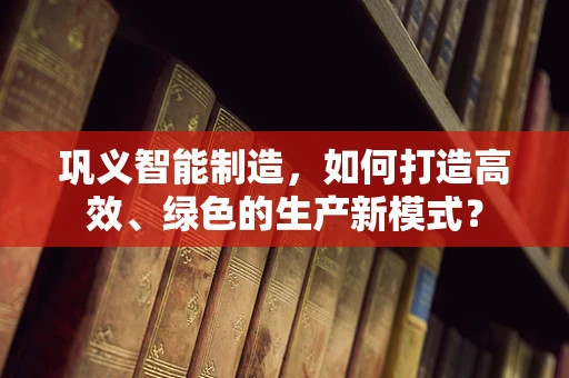 巩义智能制造，如何打造高效、绿色的生产新模式？