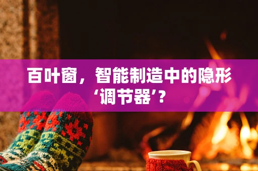 百叶窗，智能制造中的隐形‘调节器’？