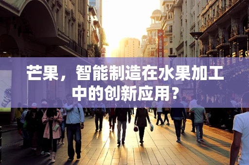 芒果，智能制造在水果加工中的创新应用？