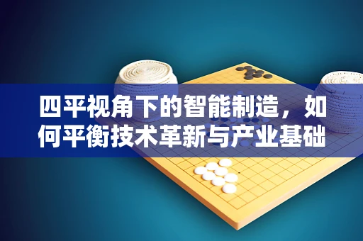 四平视角下的智能制造，如何平衡技术革新与产业基础？