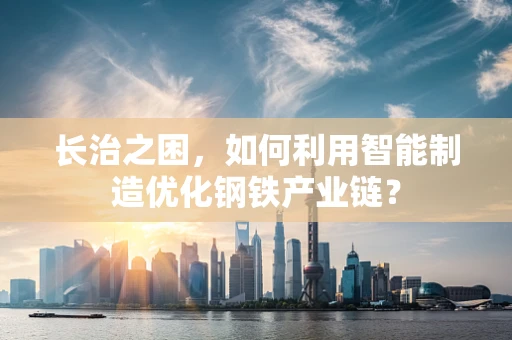 长治之困，如何利用智能制造优化钢铁产业链？