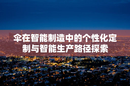 伞在智能制造中的个性化定制与智能生产路径探索