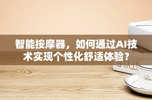 智能按摩器，如何通过AI技术实现个性化舒适体验？