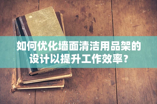 如何优化墙面清洁用品架的设计以提升工作效率？