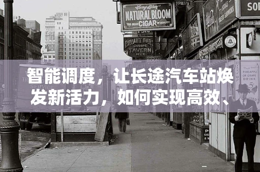 智能调度，让长途汽车站焕发新活力，如何实现高效、便捷的客运体验？