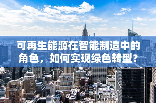 可再生能源在智能制造中的角色，如何实现绿色转型？