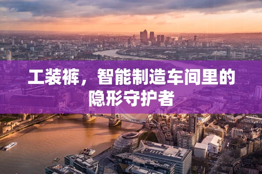 工装裤，智能制造车间里的隐形守护者