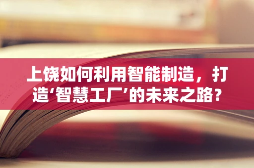 上饶如何利用智能制造，打造‘智慧工厂’的未来之路？