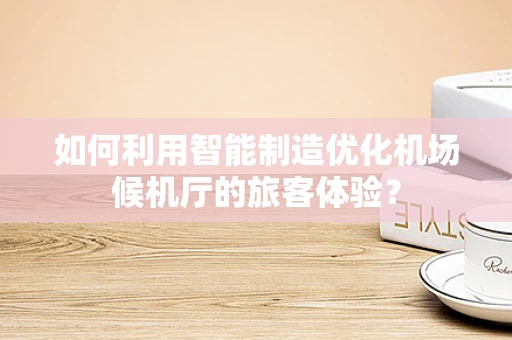 如何利用智能制造优化机场候机厅的旅客体验？