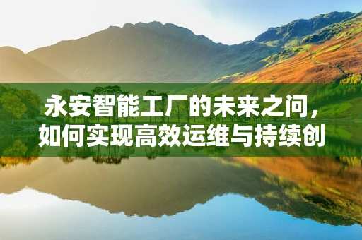 永安智能工厂的未来之问，如何实现高效运维与持续创新？