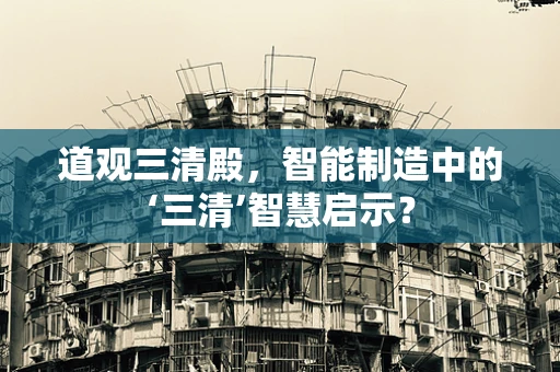 道观三清殿，智能制造中的‘三清’智慧启示？