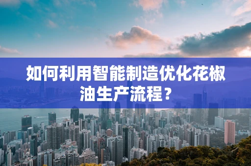 如何利用智能制造优化花椒油生产流程？