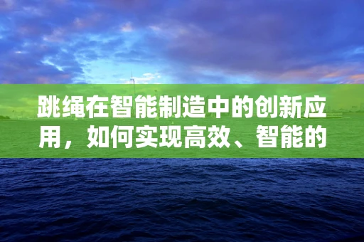 跳绳在智能制造中的创新应用，如何实现高效、智能的跳绳生产？