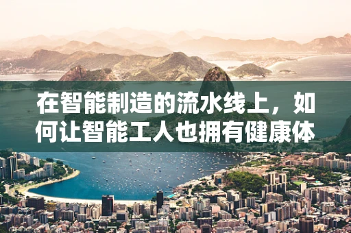 在智能制造的流水线上，如何让智能工人也拥有健康体魄？