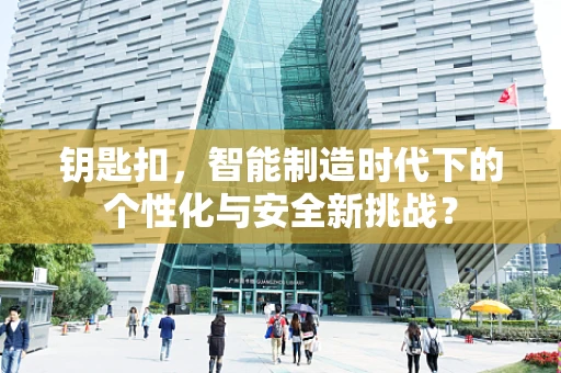 钥匙扣，智能制造时代下的个性化与安全新挑战？