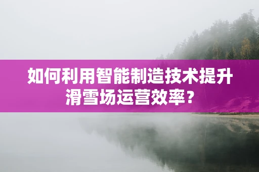 如何利用智能制造技术提升滑雪场运营效率？