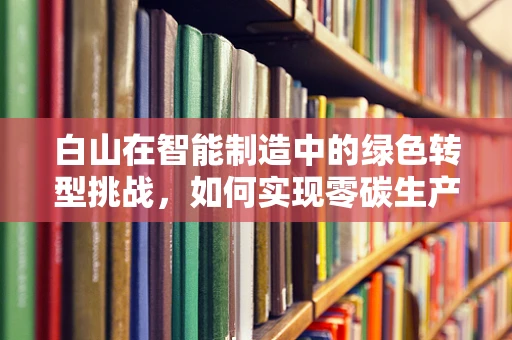 白山在智能制造中的绿色转型挑战，如何实现零碳生产？