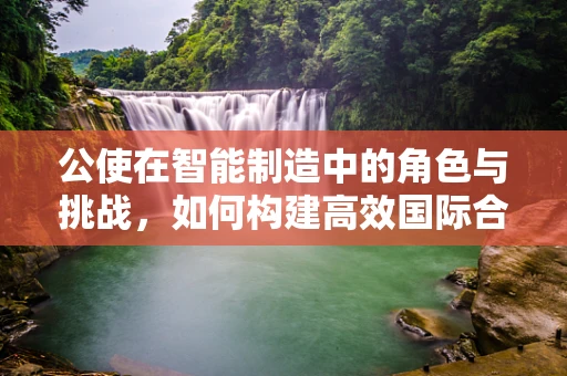 公使在智能制造中的角色与挑战，如何构建高效国际合作桥梁？