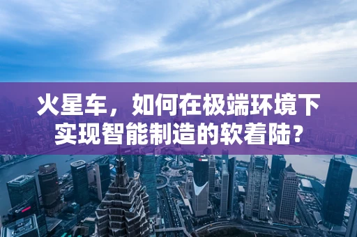 火星车，如何在极端环境下实现智能制造的软着陆？