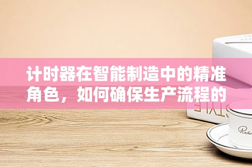 计时器在智能制造中的精准角色，如何确保生产流程的毫秒不差？