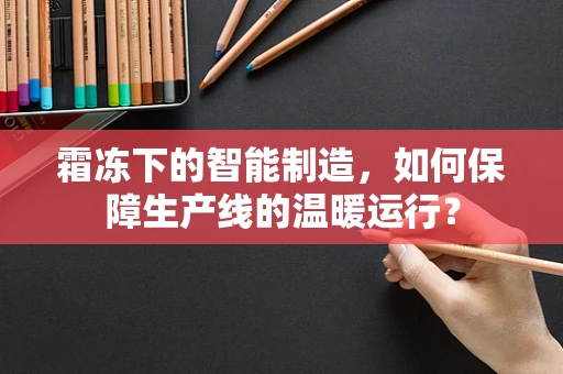 霜冻下的智能制造，如何保障生产线的温暖运行？