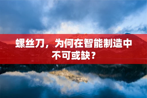 螺丝刀，为何在智能制造中不可或缺？