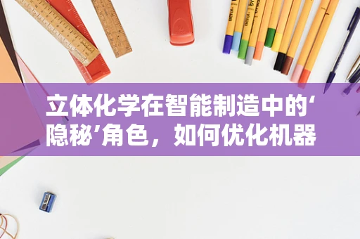 立体化学在智能制造中的‘隐秘’角色，如何优化机器人路径规划？