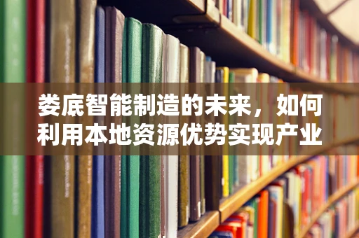 娄底智能制造的未来，如何利用本地资源优势实现产业升级？