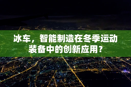 冰车，智能制造在冬季运动装备中的创新应用？